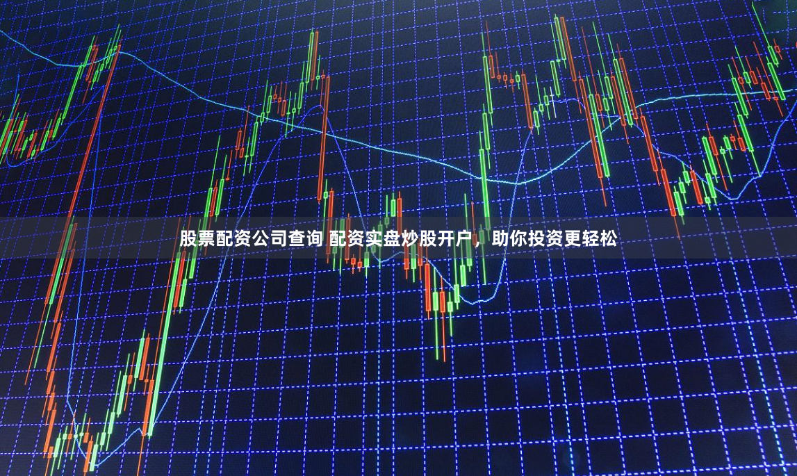 股票配资公司查询 配资实盘炒股开户，助你投资更轻松