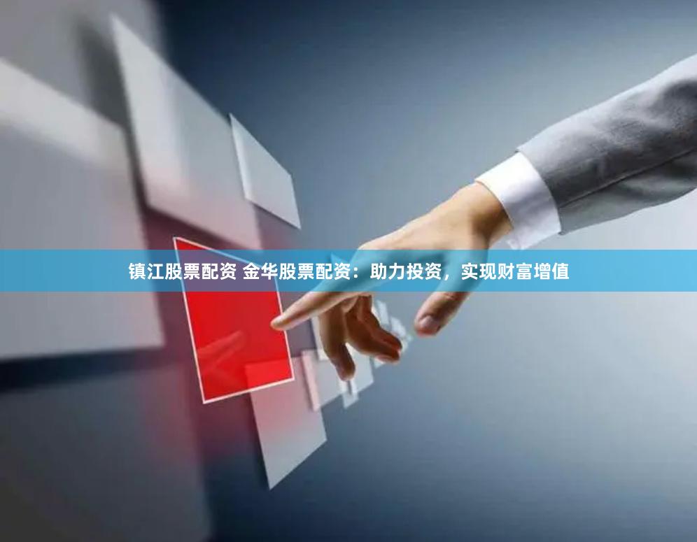 镇江股票配资 金华股票配资：助力投资，实现财富增值