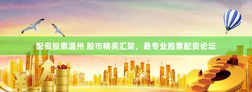 配资股票温州 股市精英汇聚，最专业股票配资论坛