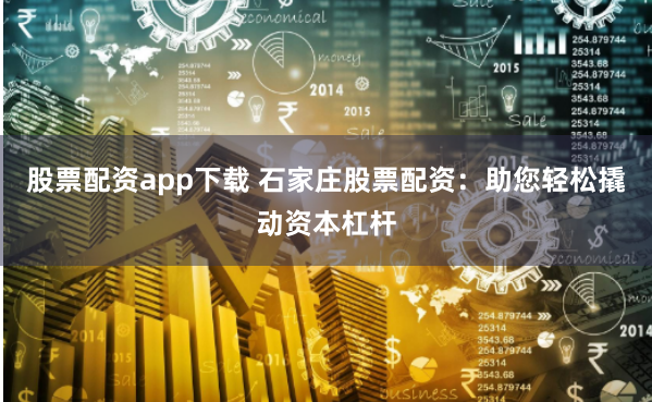 股票配资app下载 石家庄股票配资：助您轻松撬动资本杠杆
