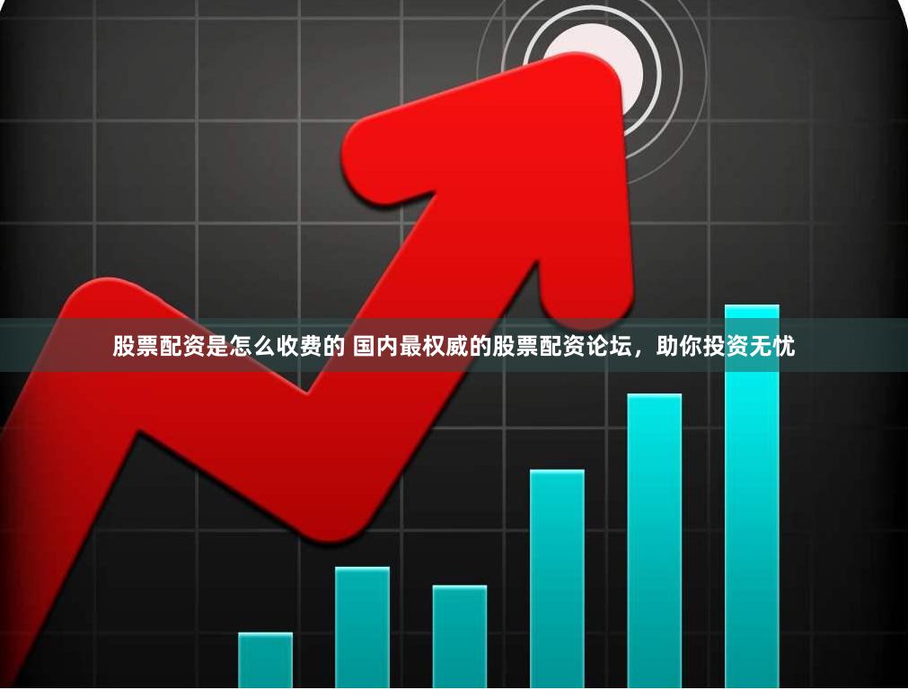 股票配资是怎么收费的 国内最权威的股票配资论坛，助你投资无忧