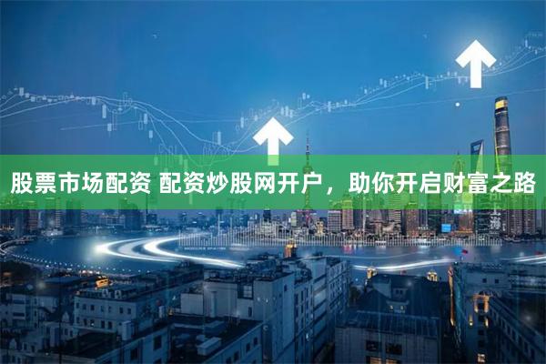 股票市场配资 配资炒股网开户，助你开启财富之路
