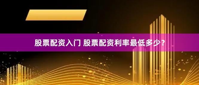 股票配资入门 股票配资利率最低多少？