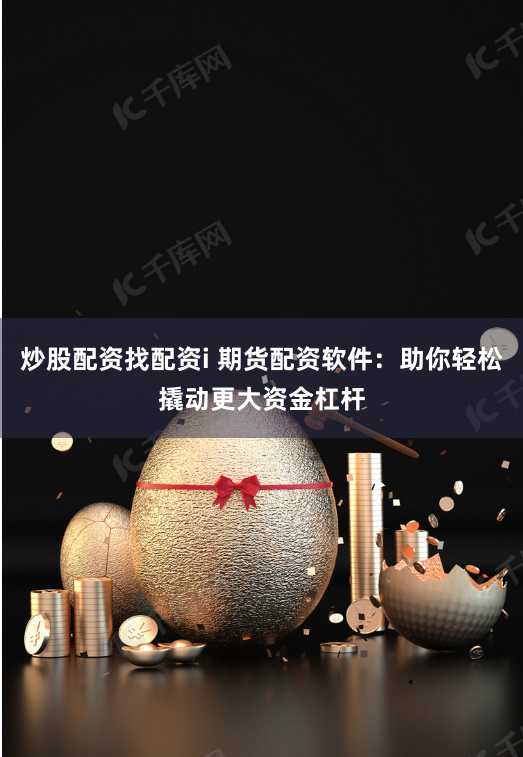 炒股配资找配资i 期货配资软件：助你轻松撬动更大资金杠杆