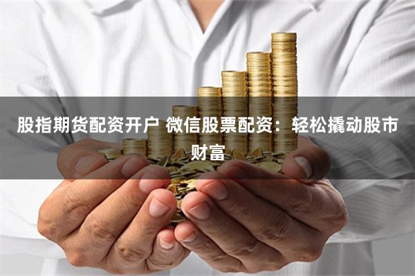 股指期货配资开户 微信股票配资：轻松撬动股市财富