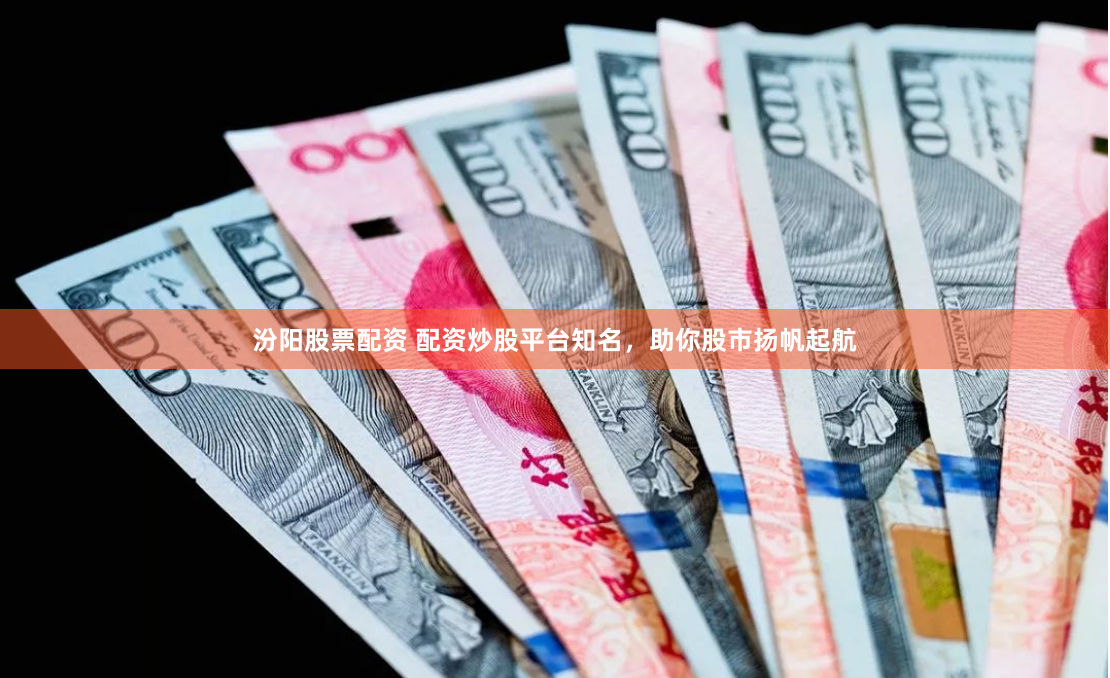 汾阳股票配资 配资炒股平台知名，助你股市扬帆起航