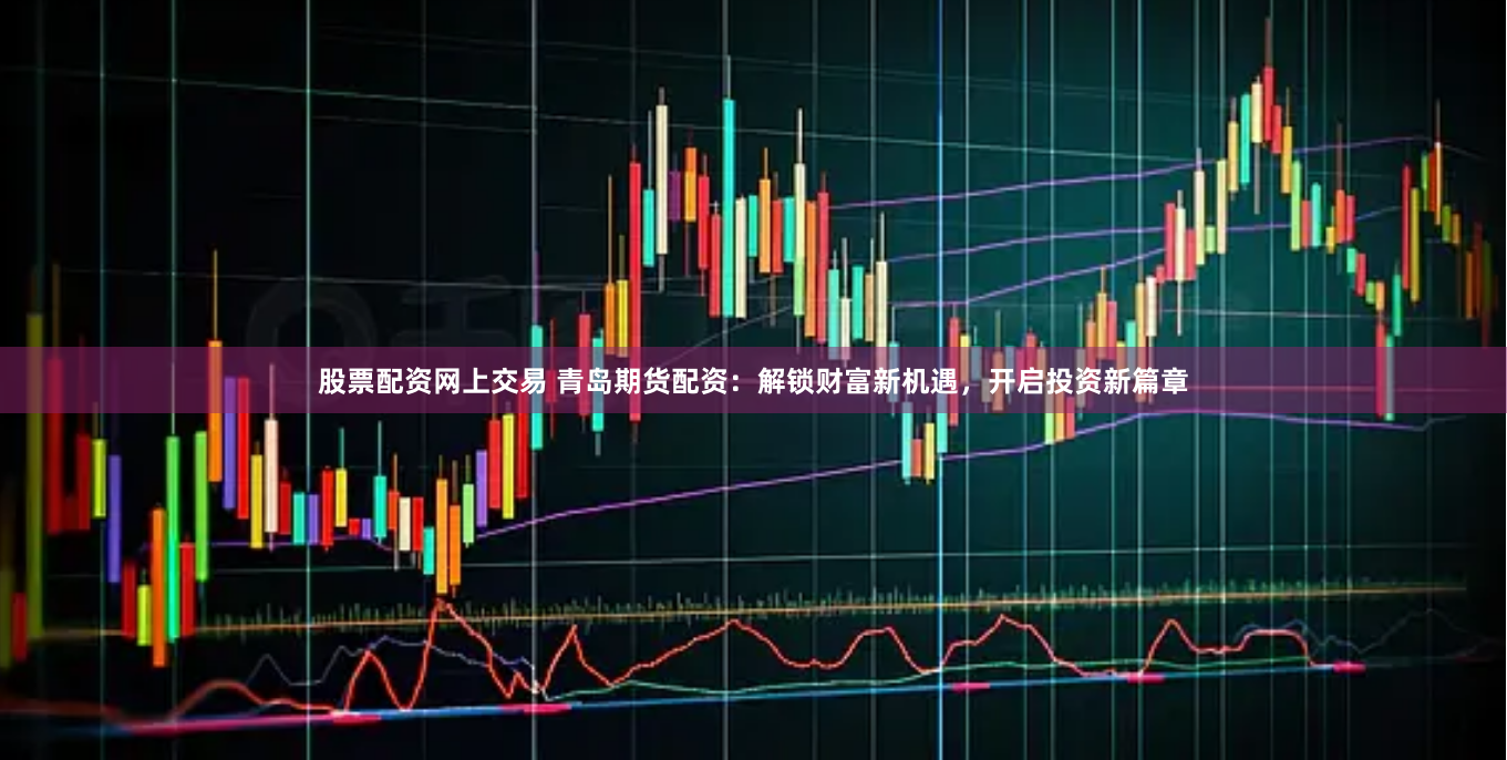 股票配资网上交易 青岛期货配资：解锁财富新机遇，开启投资新篇章
