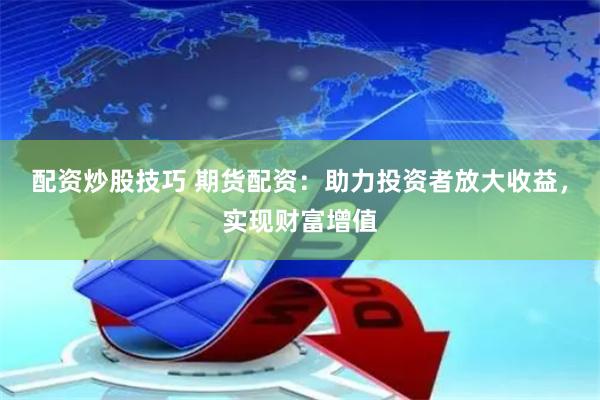 配资炒股技巧 期货配资：助力投资者放大收益，实现财富增值