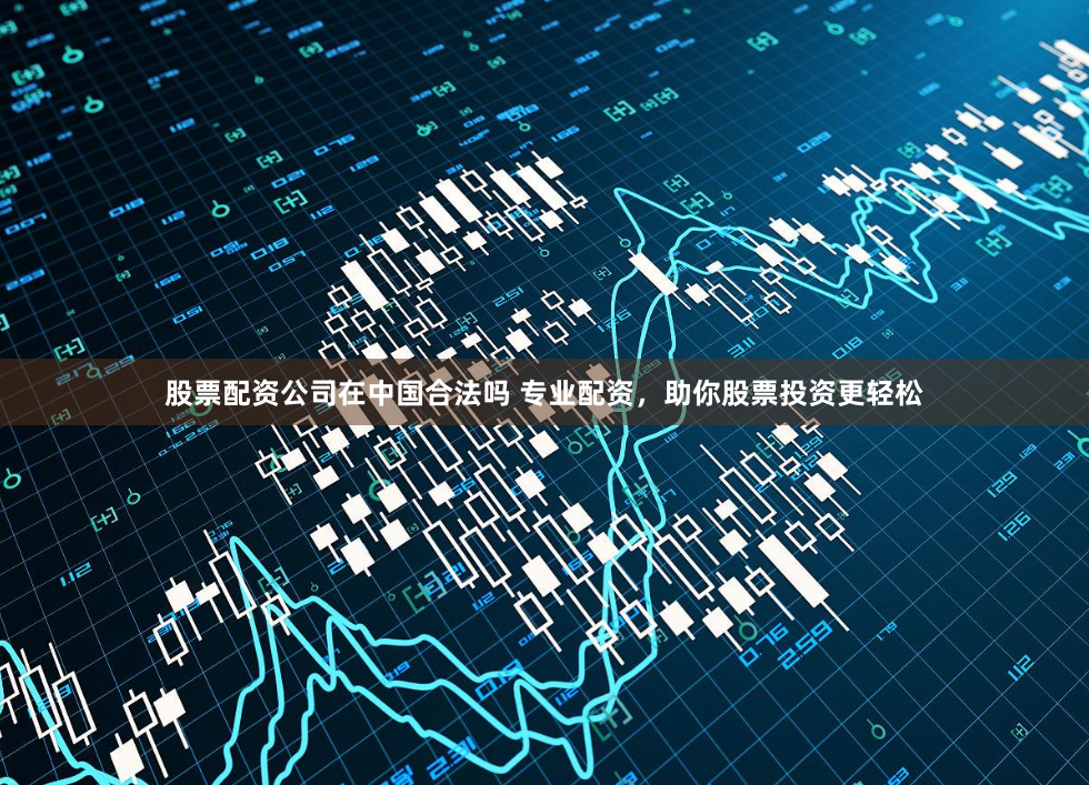 股票配资公司在中国合法吗 专业配资,助你股票投资更轻松