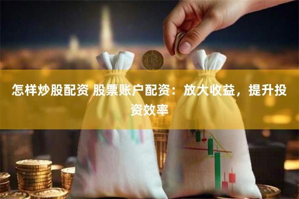 怎样炒股配资 股票账户配资：放大收益，提升投资效率
