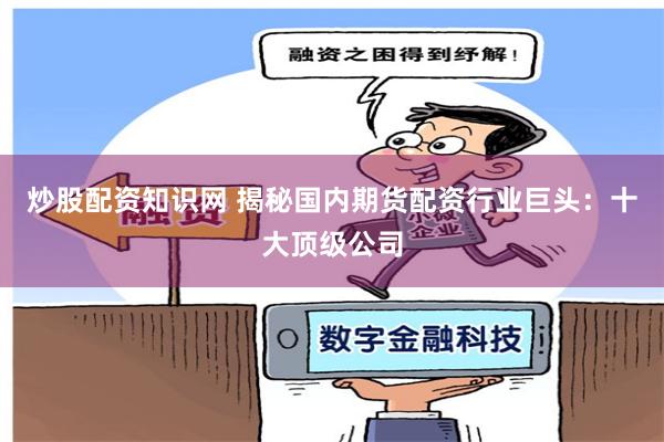 炒股配资知识网 揭秘国内期货配资行业巨头：十大顶级公司