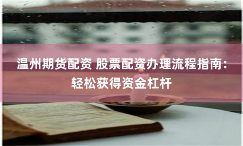 温州期货配资 股票配资办理流程指南：轻松获得资金杠杆