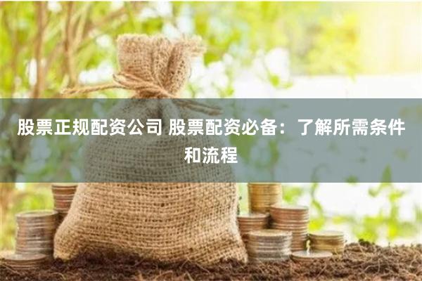 股票正规配资公司 股票配资必备：了解所需条件和流程