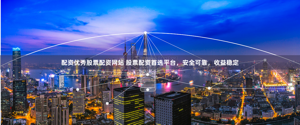 配资优秀股票配资网站 股票配资首选平台，安全可靠，收益稳定
