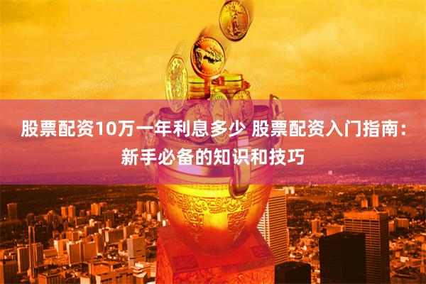 股票配资10万一年利息多少 股票配资入门指南：新手必备的知识和技巧