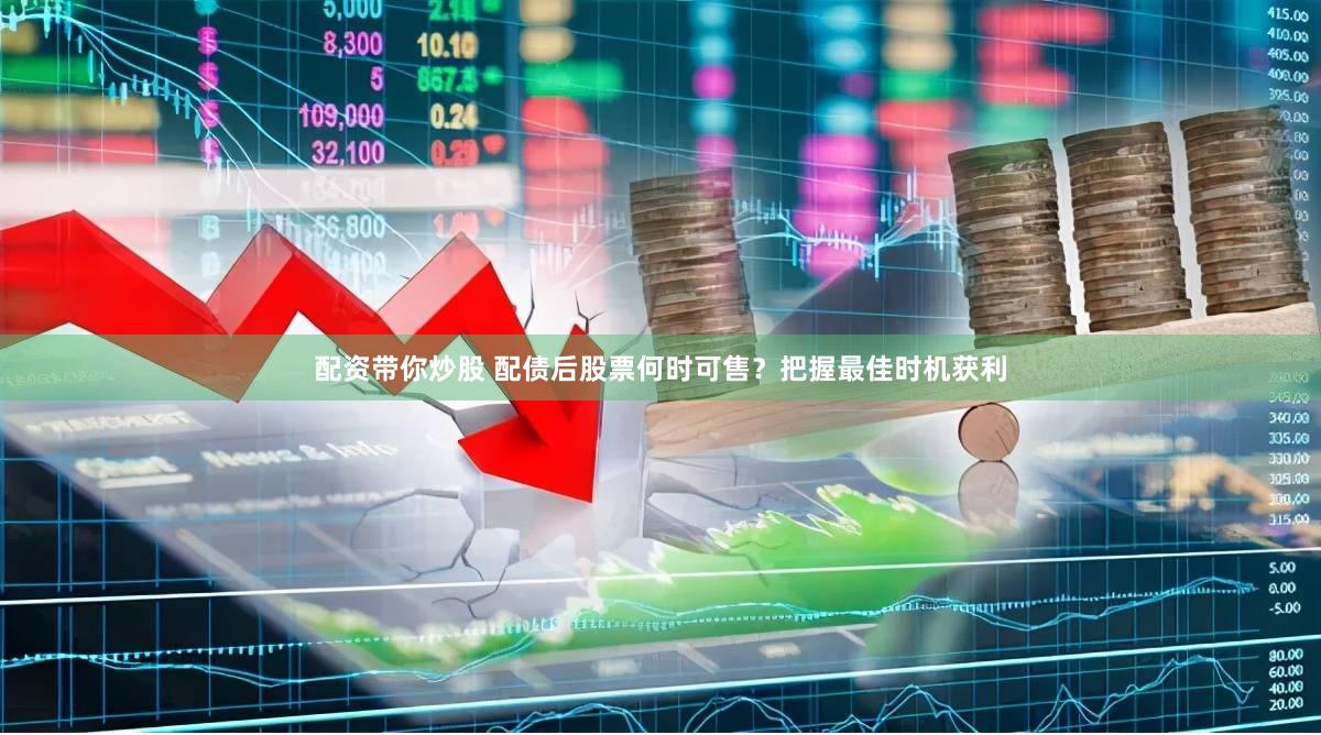 配资带你炒股 配债后股票何时可售？把握最佳时机获利