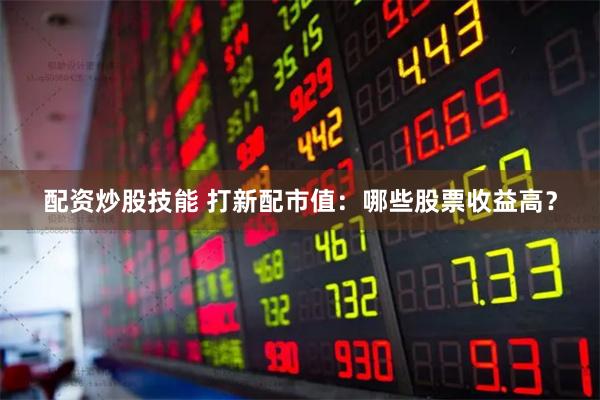 配资炒股技能 打新配市值：哪些股票收益高？