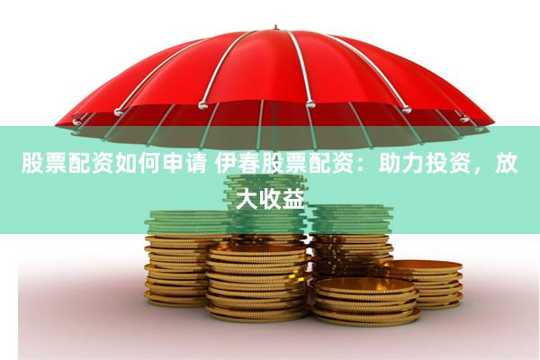 股票配资如何申请 伊春股票配资：助力投资，放大收益