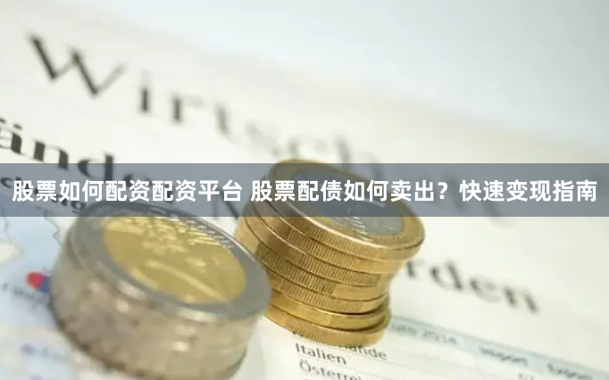股票如何配资配资平台 股票配债如何卖出？快速变现指南