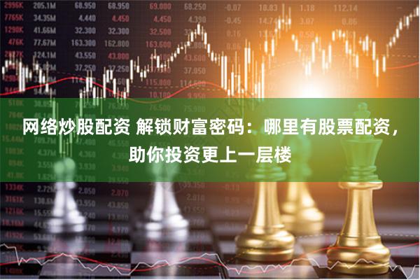 网络炒股配资 解锁财富密码：哪里有股票配资，助你投资更上一层楼