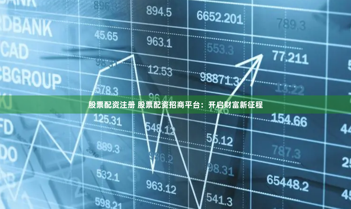 股票配资注册 股票配资招商平台：开启财富新征程