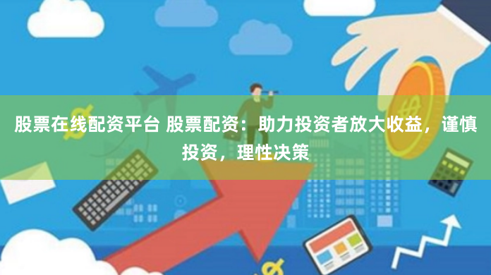 股票在线配资平台 股票配资：助力投资者放大收益，谨慎投资，理性决策