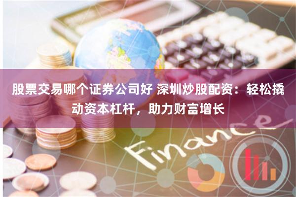 股票交易哪个证券公司好 深圳炒股配资:轻松撬动资本杠杆,助力财富增长