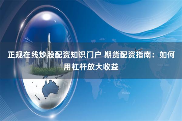 正规在线炒股配资知识门户 期货配资指南：如何用杠杆放大收益