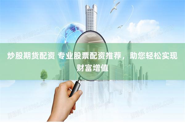 炒股期货配资 专业股票配资推荐，助您轻松实现财富增值