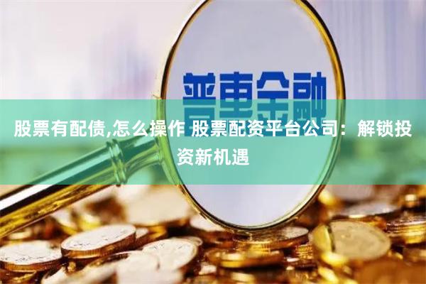 股票有配债,怎么操作 股票配资平台公司：解锁投资新机遇