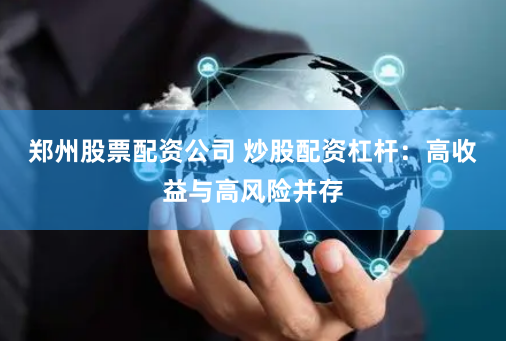郑州股票配资公司 炒股配资杠杆：高收益与高风险并存