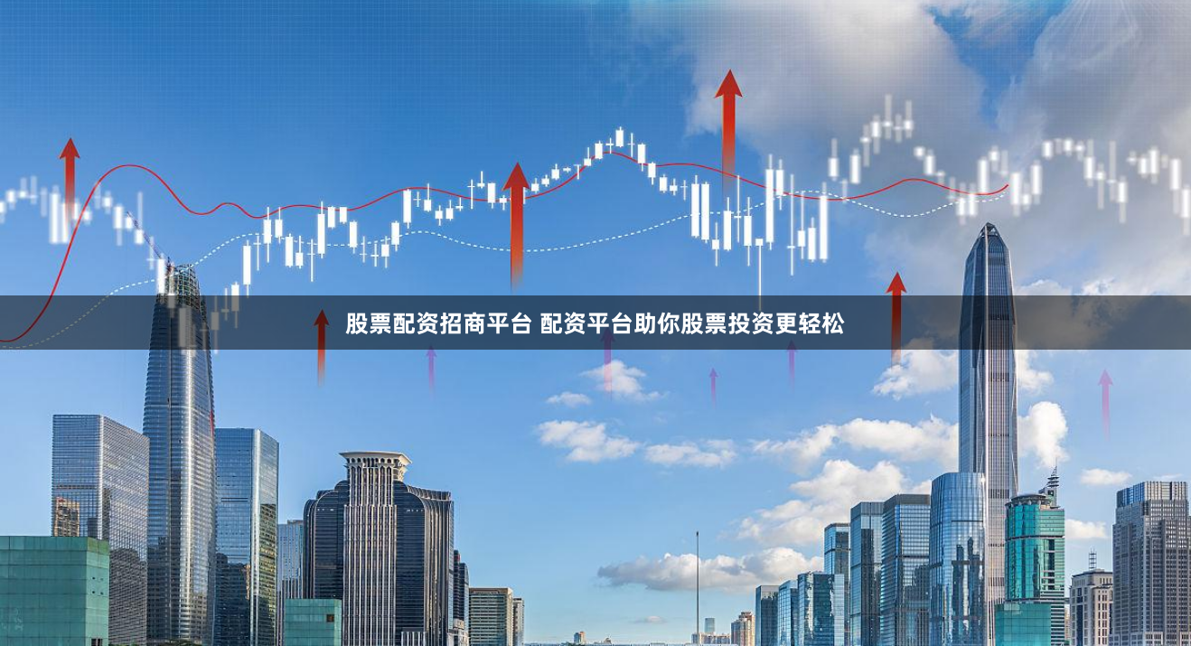 股票配资招商平台 配资平台助你股票投资更轻松