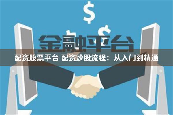 配资股票平台 配资炒股流程：从入门到精通