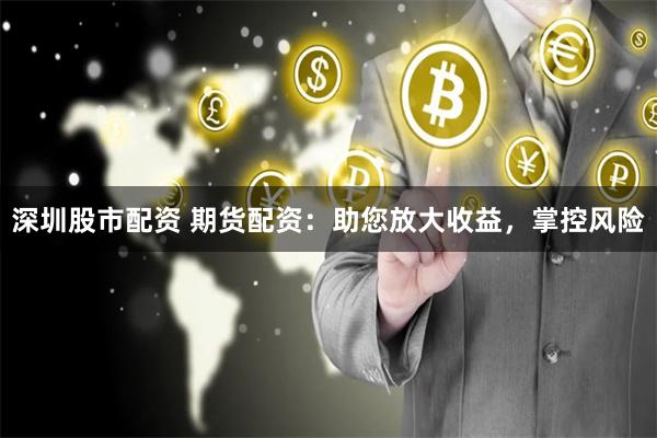 深圳股市配资 期货配资：助您放大收益，掌控风险