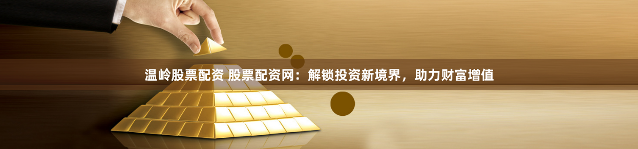 温岭股票配资 股票配资网：解锁投资新境界，助力财富增值