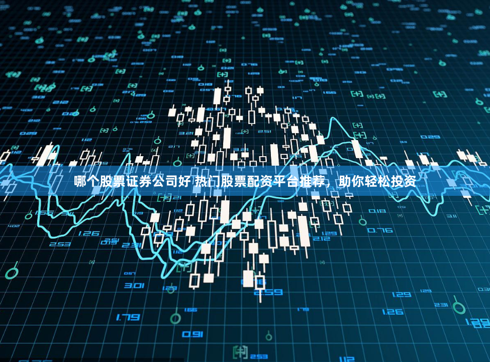 哪个股票证券公司好 热门股票配资平台推荐，助你轻松投资