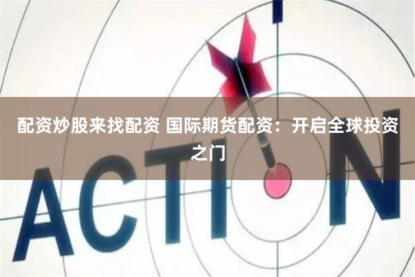 配资炒股来找配资 国际期货配资：开启全球投资之门