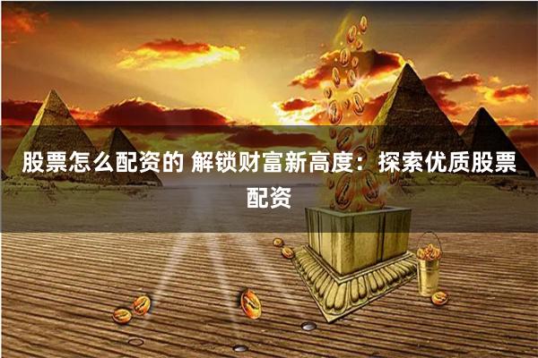 股票怎么配资的 解锁财富新高度：探索优质股票配资