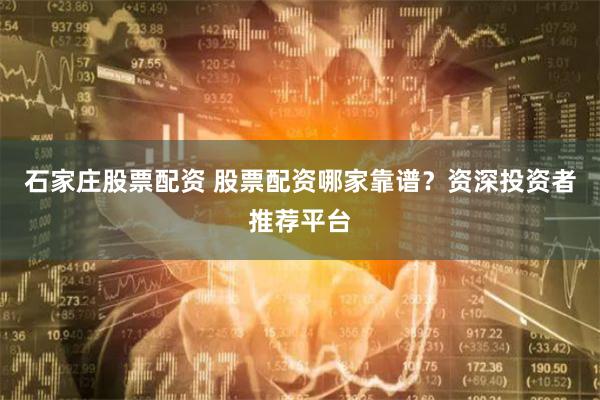 石家庄股票配资 股票配资哪家靠谱？资深投资者推荐平台