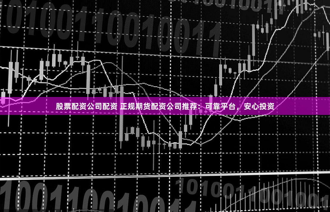 股票配资公司配资 正规期货配资公司推荐：可靠平台，安心投资