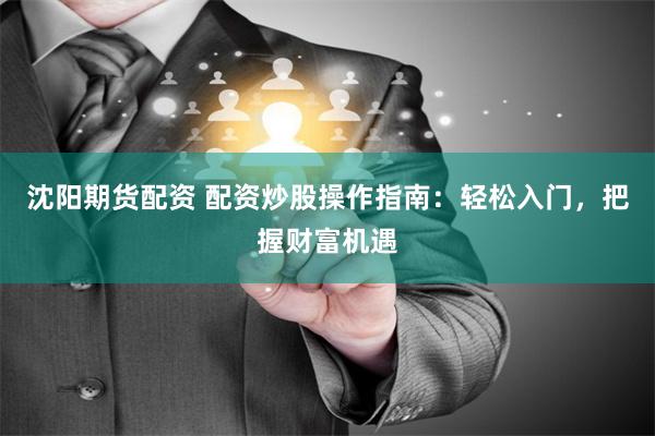 沈阳期货配资 配资炒股操作指南：轻松入门，把握财富机遇
