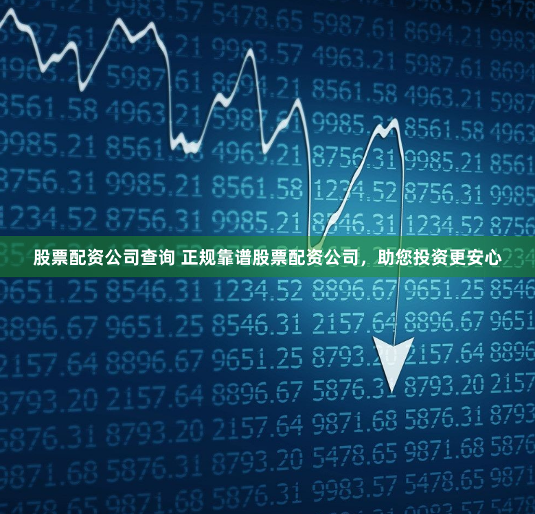股票配资公司查询 正规靠谱股票配资公司，助您投资更安心