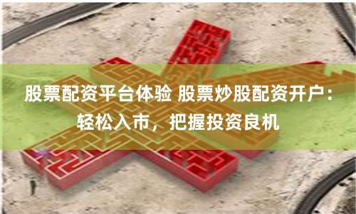 股票配资平台体验 股票炒股配资开户：轻松入市，把握投资良机