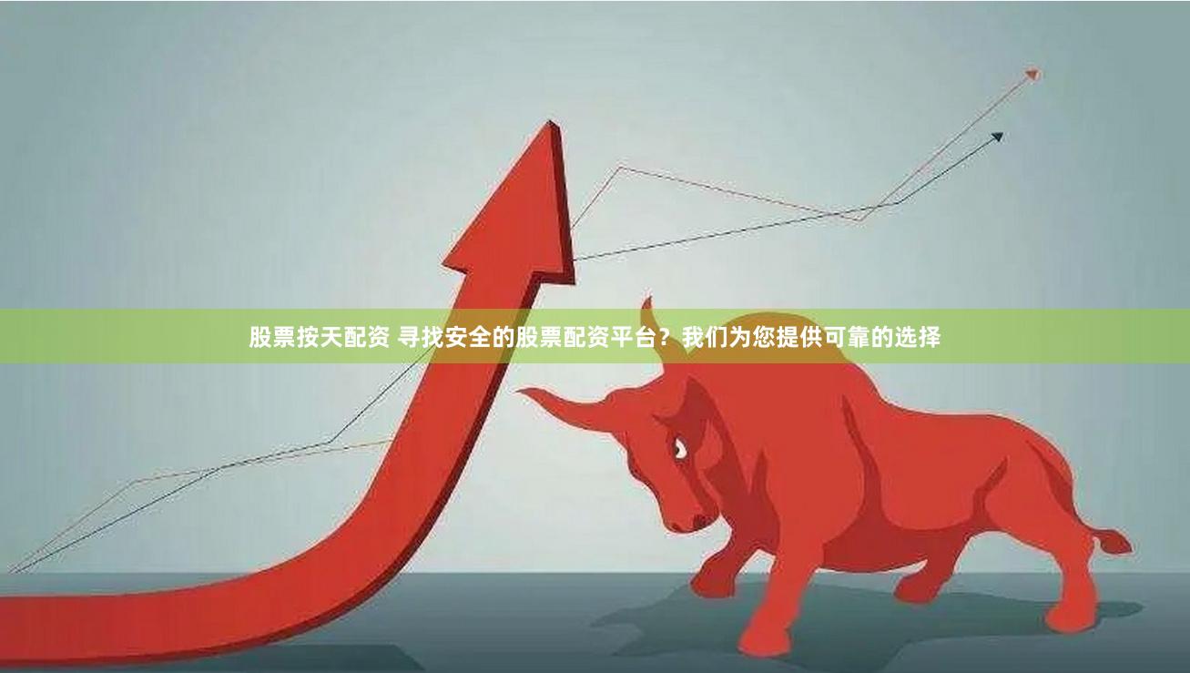 股票按天配资 寻找安全的股票配资平台？我们为您提供可靠的选择
