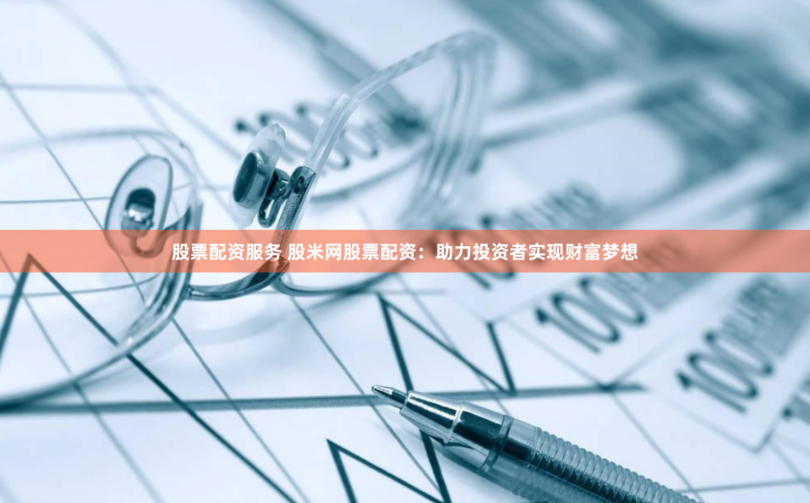 股票配资服务 股米网股票配资：助力投资者实现财富梦想
