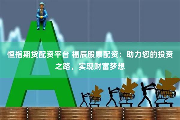 恒指期货配资平台 福辰股票配资：助力您的投资之路，实现财富梦想