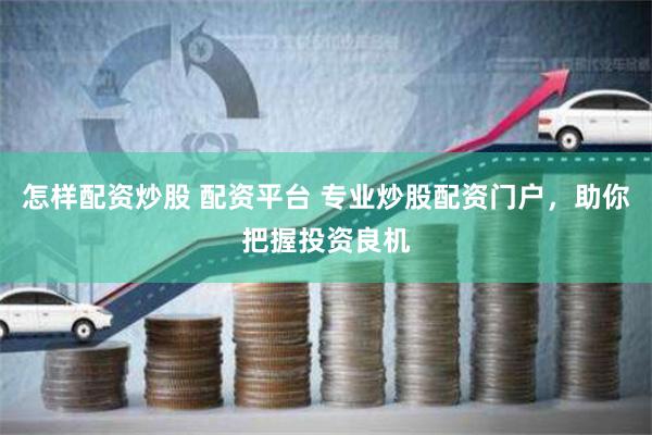 怎样配资炒股 配资平台 专业炒股配资门户,助你把握投资良机