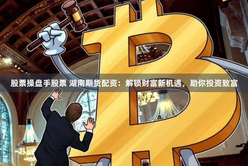 股票操盘手股票 湖南期货配资：解锁财富新机遇，助你投资致富