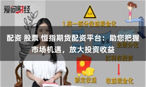 配资 股票 恒指期货配资平台：助您把握市场机遇，放大投资收益