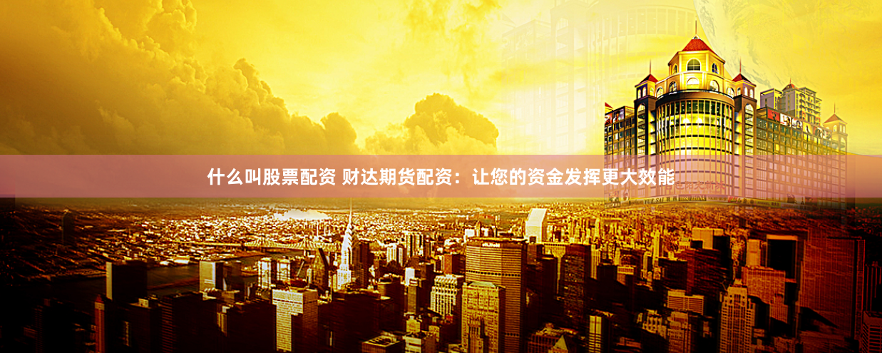 什么叫股票配资 财达期货配资：让您的资金发挥更大效能